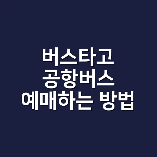 버스타고 공항버스 예매하는 방법, 좌석 없을 때 대안 찾는 법까지 - 요약