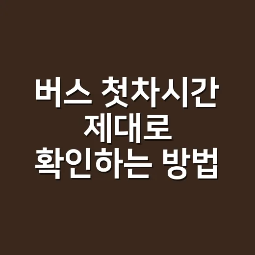 버스 첫차시간 제대로 확인하는 방법, 터미널표와 앱 시간이 다를 때 보는 순서 - 요약