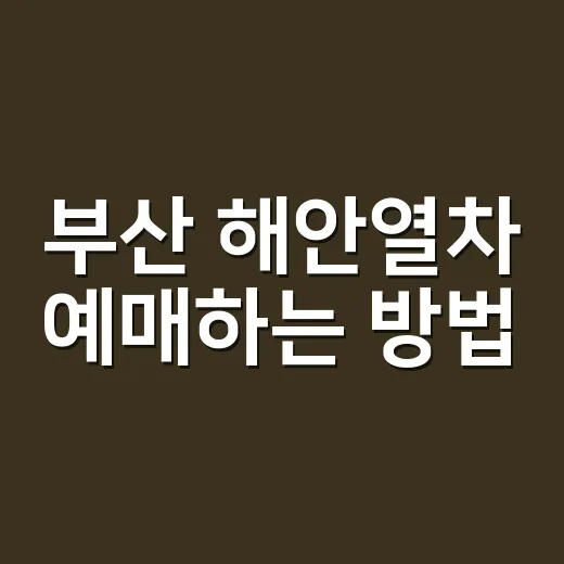 부산 해안열차 예매하는 방법, 매진일 때 시간대 바꾸는 요령 - 요약