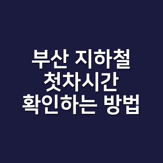 부산 지하철 첫차시간 확인하는 방법, 역별로 헷갈리지 않으려면 이렇게 - 요약