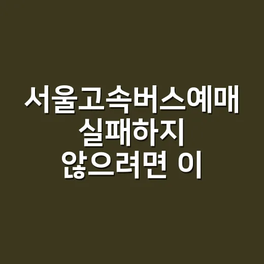 서울고속버스예매 실패하지 않으려면 이렇게 확인하세요 - 요약