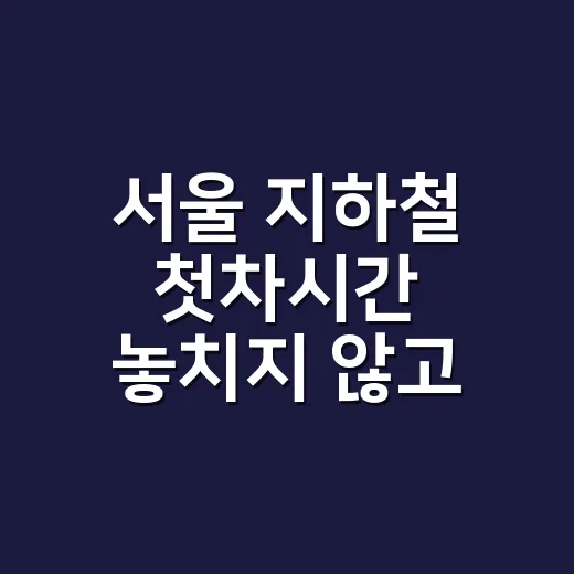서울 지하철 첫차시간 놓치지 않고 확인하는 방법, 새벽 이동은 이렇게 잡으세요 - 요약