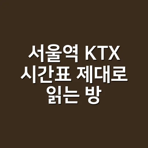 서울역 KTX 시간표 제대로 읽는 방법, 부산·대전·강릉행 예매 전 이렇게 보세요 - 요약
