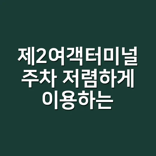 제2여객터미널 주차 저렴하게 이용하는 방법, 단기·장기·예약주차장 고르는 기준 - 요약