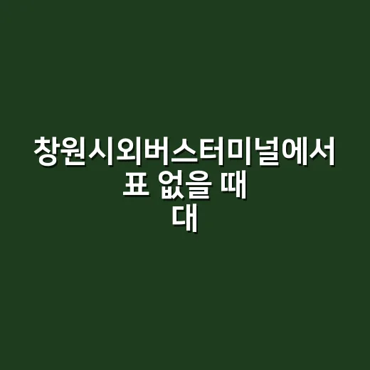 창원시외버스터미널에서 표 없을 때 대안 시간표 찾는 방법 - 요약