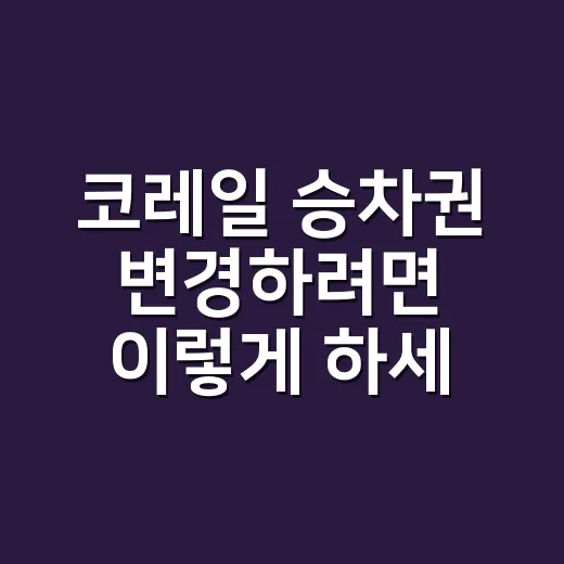 코레일 승차권 변경하려면 이렇게 하세요 - 요약
