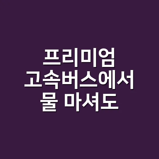 프리미엄 고속버스에서 물 마셔도 될까, 반입부터 승차 전 준비까지 이렇게 하면 됩니다 - 요약