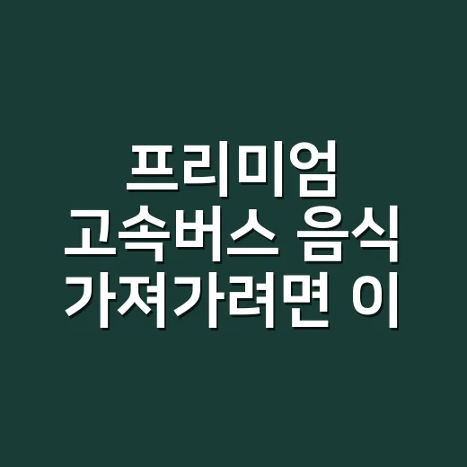 프리미엄 고속버스 음식 가져가려면 이렇게 고르세요 - 요약