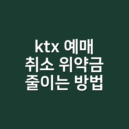 ktx 예매 취소 위약금 줄이는 방법 - 요약