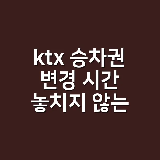 ktx 승차권 변경 시간 놓치지 않는 방법 - 요약