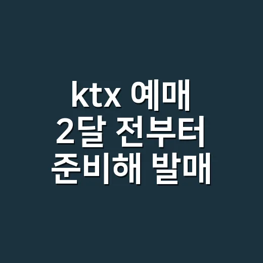 ktx 예매 2달 전부터 준비해 발매일 놓치지 않는 방법 - 요약