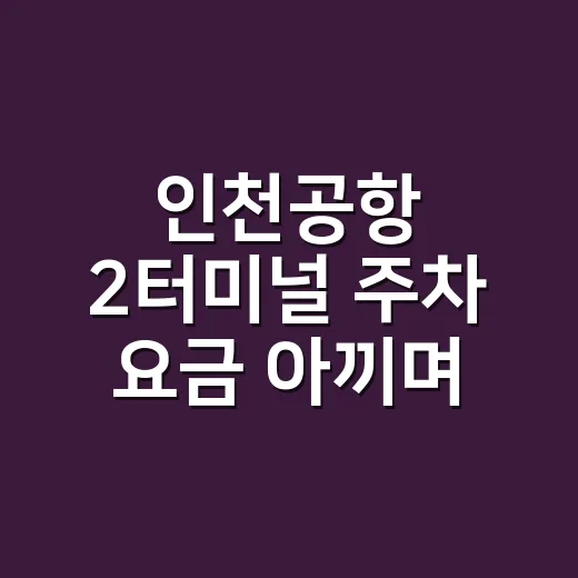 인천공항 2터미널 주차 요금 아끼며 자리 찾는 방법 - 요약