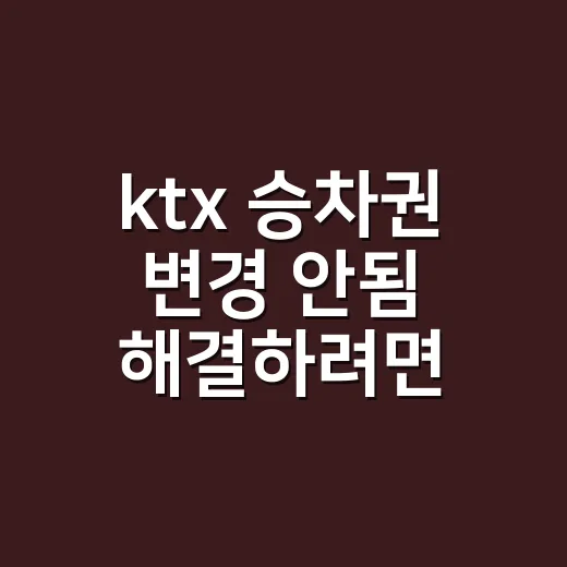 ktx 승차권 변경 안됨 해결하려면 이렇게 - 요약