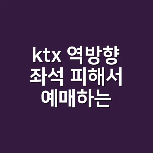 ktx 역방향 좌석 피해서 예매하는 방법 - 요약