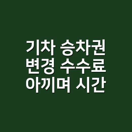 기차 승차권 변경 수수료 아끼며 시간 바꾸는 방법 - 요약