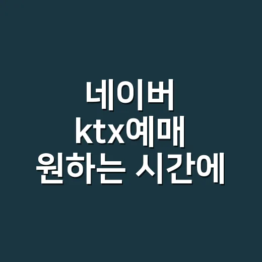 네이버 ktx예매 원하는 시간에 좌석 찾는 방법 - 요약