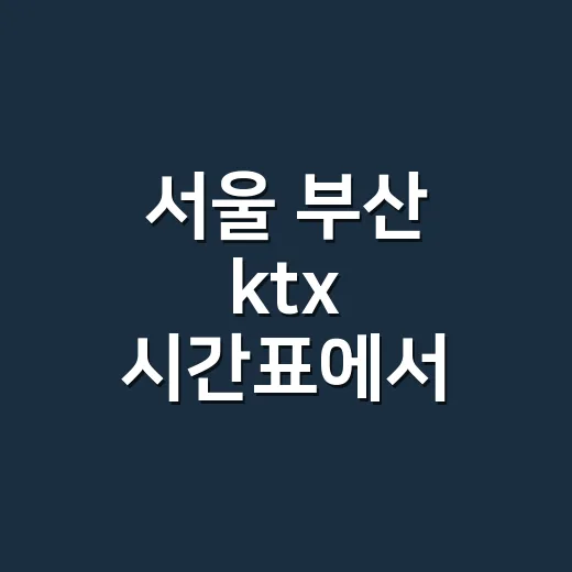 서울 부산 ktx 시간표에서 맞는 열차 찾는 방법 - 요약