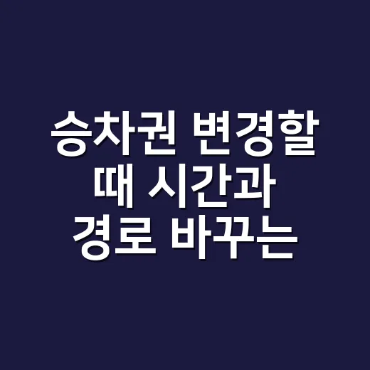 승차권 변경할 때 시간과 경로 바꾸는 방법 - 요약