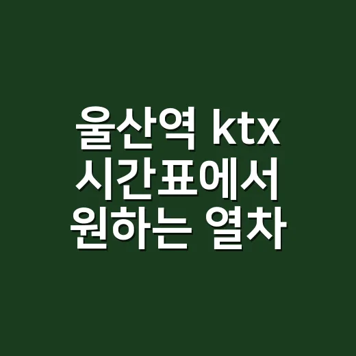울산역 ktx 시간표에서 원하는 열차 찾는 방법 - 요약