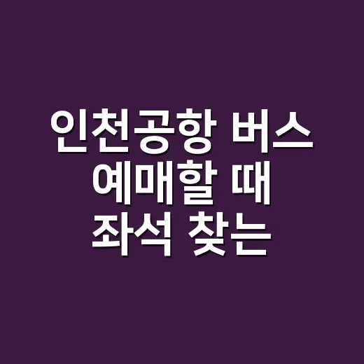 인천공항 버스 예매할 때 좌석 찾는 방법 - 요약
