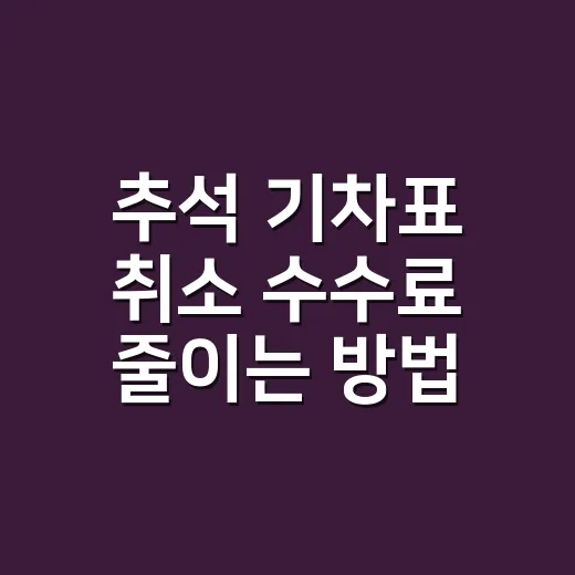 추석 기차표 취소 수수료 줄이는 방법 - 요약