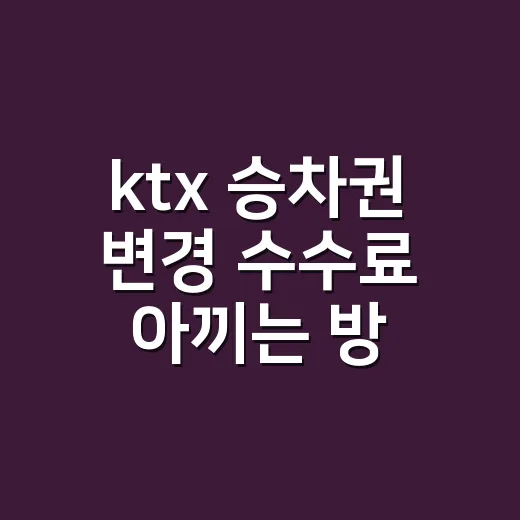 ktx 승차권 변경 수수료 아끼는 방법 - 요약