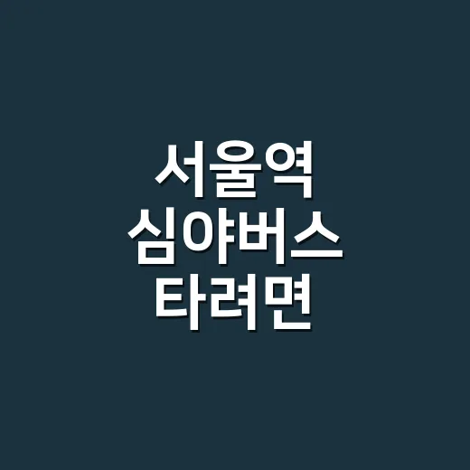 서울역 심야버스 타려면 노선보다 방향부터 확인하는 방법 - 요약