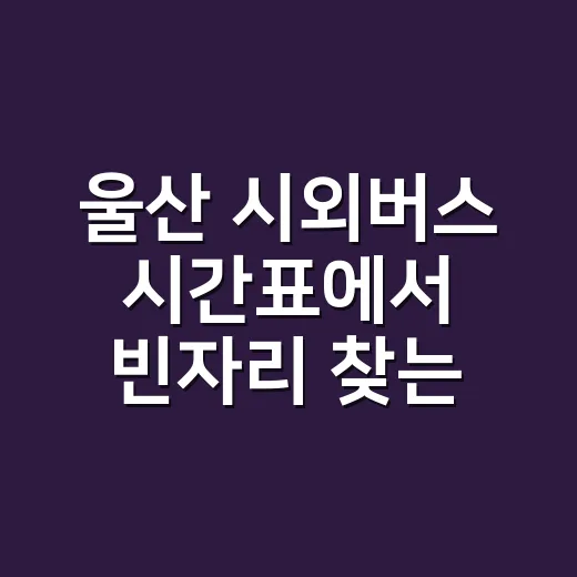 울산 시외버스 시간표에서 빈자리 찾는 방법 - 요약