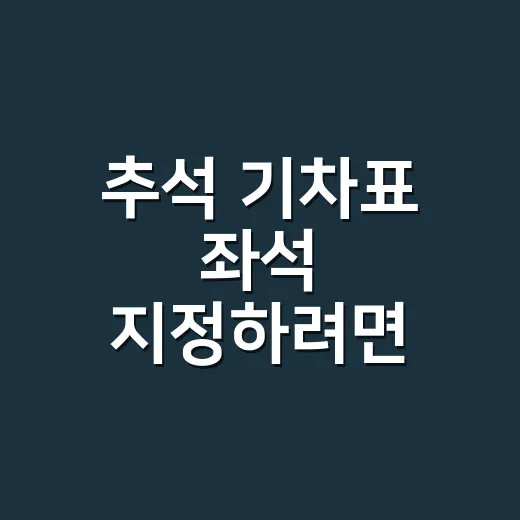 추석 기차표 좌석 지정하려면 예약 단계부터 확인하세요 - 요약