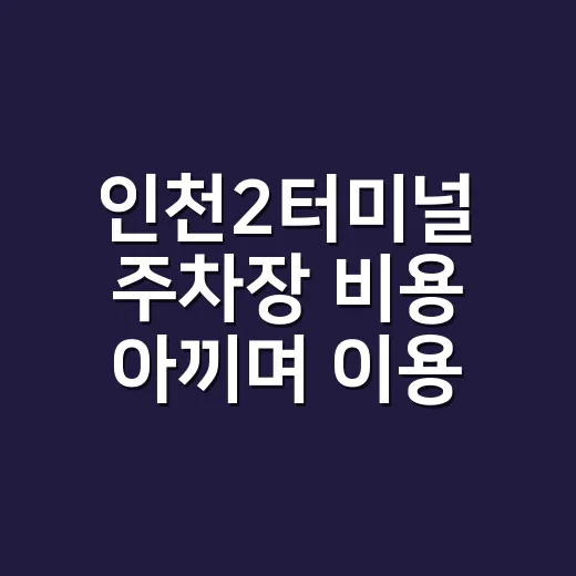 인천2터미널 주차장 비용 아끼며 이용하는 방법 - 요약