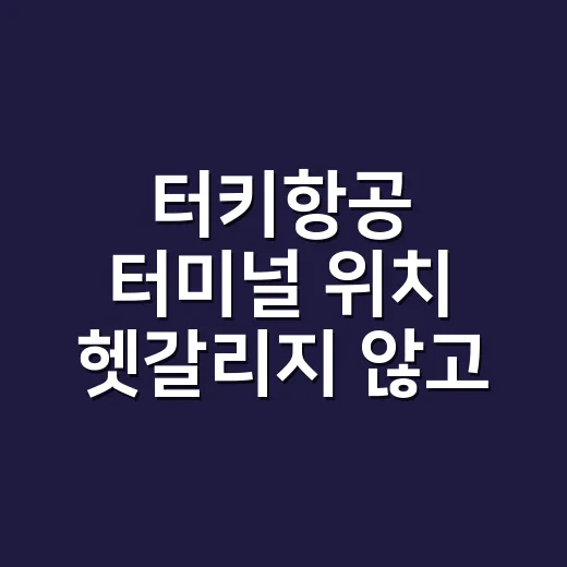 터키항공 터미널 위치 헷갈리지 않고 찾는 방법 - 요약