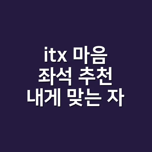 itx 마음 좌석 추천 내게 맞는 자리 고르는 방법 - 요약