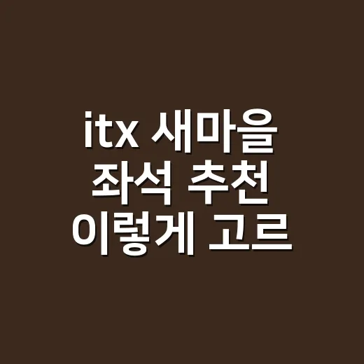 itx 새마을 좌석 추천 이렇게 고르면 편합니다 - 요약