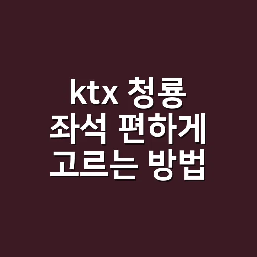 ktx 청룡 좌석 편하게 고르는 방법 - 요약