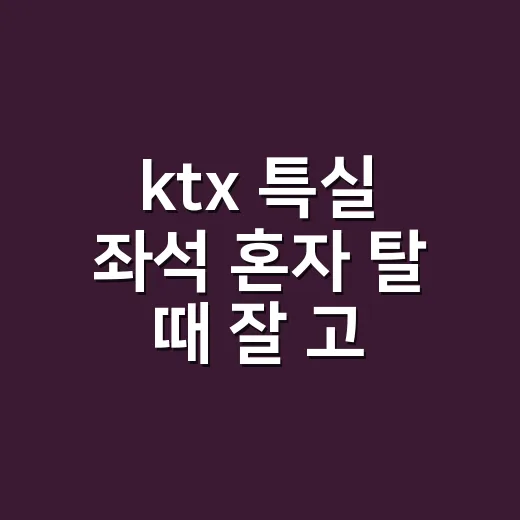 ktx 특실 좌석 혼자 탈 때 잘 고르는 방법 - 요약