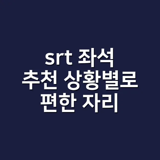 srt 좌석 추천 상황별로 편한 자리 고르는 방법 - 요약