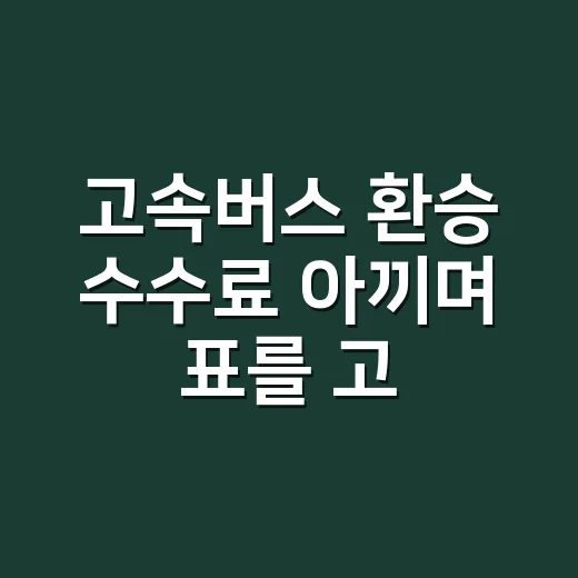 고속버스 환승 수수료 아끼며 표를 고르는 방법 - 요약