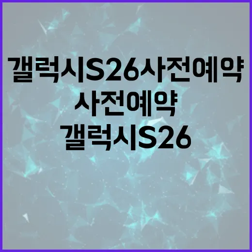 갤럭시 S26 사전예약을 성공적으로 진행하는 방법 - 요약