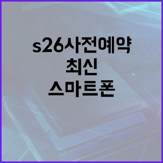 S26 사전예약을 통해 최신 스마트폰을 손쉽게 얻는 방법 - 요약