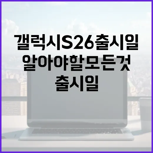 갤럭시 S26 출시일에 대해 알아야 할 모든 것 - 요약
