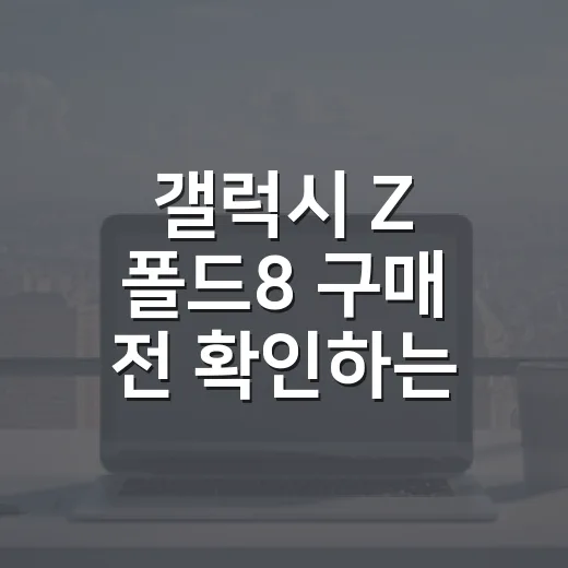 갤럭시 Z 폴드8 구매 전 확인하는 방법: 문서 작업용으로 볼 포인트 - 요약