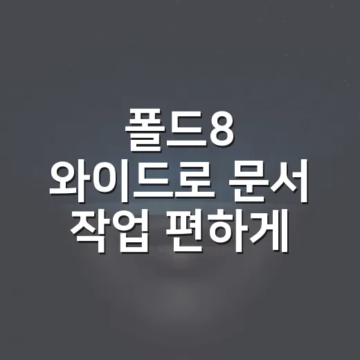 폴드8 와이드로 문서 작업 편하게 하려면 이렇게 보면 됩니다 - 요약