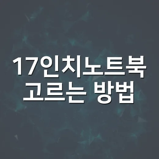 17인치노트북 고르는 방법, 화면만 보고 사면 후회하는 포인트 - 요약