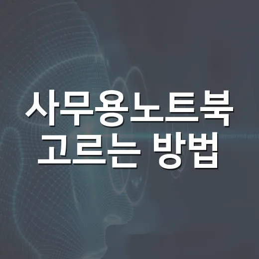 사무용노트북 고르는 방법, 문서 작업용이면 이 기준부터 보면 됩니다 - 요약