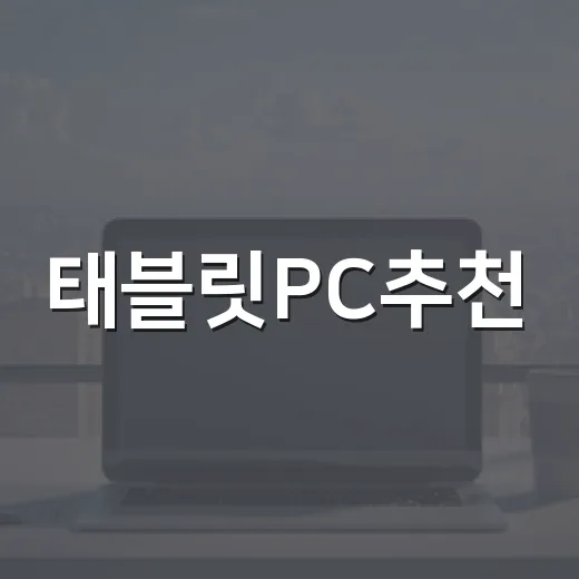 태블릿PC추천, 문서 작업부터 영상용까지 실패 없이 고르는 방법 - 요약