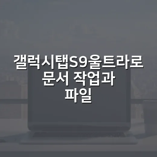갤럭시탭S9울트라로 문서 작업과 파일 관리를 빠르게 끝내는 방법 - 요약