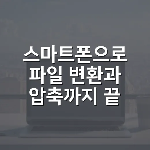 스마트폰으로 파일 변환과 압축까지 끝내는 방법 - 요약