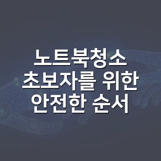 노트북청소 초보자를 위한 안전한 순서와 준비물 고르는 방법 - 요약