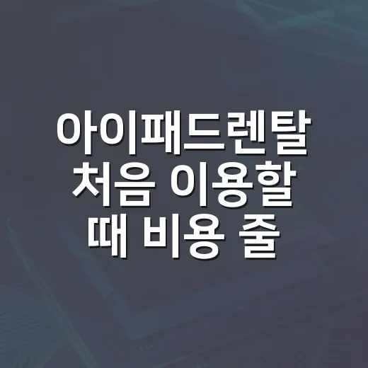 아이패드렌탈 처음 이용할 때 비용 줄이고 실수 피하는 방법 - 요약