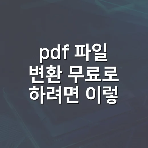 pdf 파일 변환 무료로 하려면 이렇게 하면 됩니다 - 요약